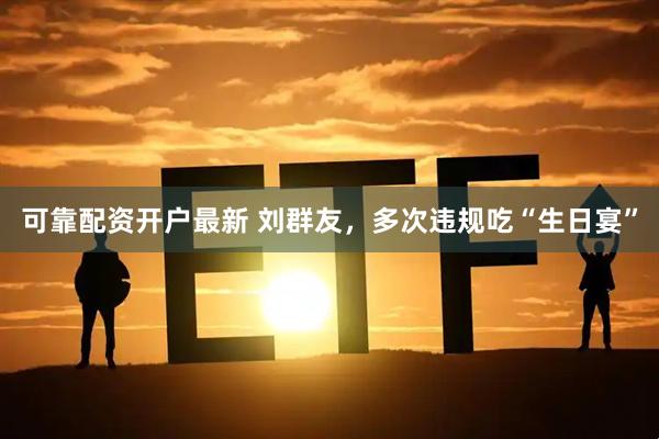 可靠配资开户最新 刘群友，多次违规吃“生日宴”