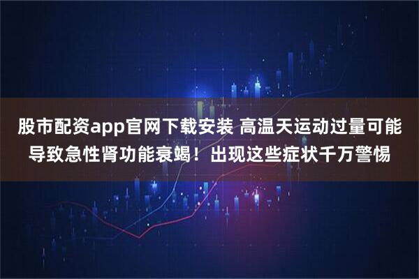 股市配资app官网下载安装 高温天运动过量可能导致急性肾功能衰竭！出现这些症状千万警惕