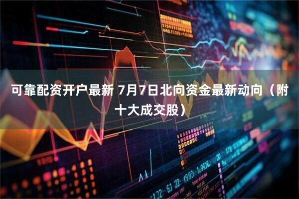 可靠配资开户最新 7月7日北向资金最新动向（附十大成交股）