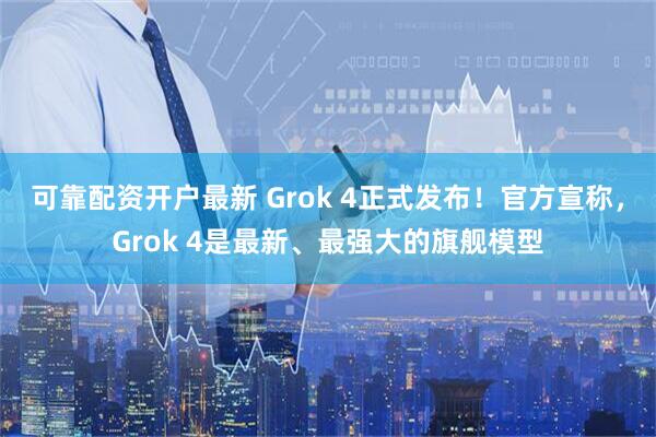 可靠配资开户最新 Grok 4正式发布！官方宣称，Grok 4是最新、最强大的旗舰模型