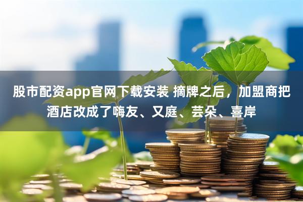 股市配资app官网下载安装 摘牌之后，加盟商把酒店改成了嗨友、又庭、芸朵、喜岸