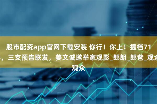 股市配资app官网下载安装 你行！你上！提档718，三支预告联发，姜文诚邀举家观影_郎朗_郎爸_观众