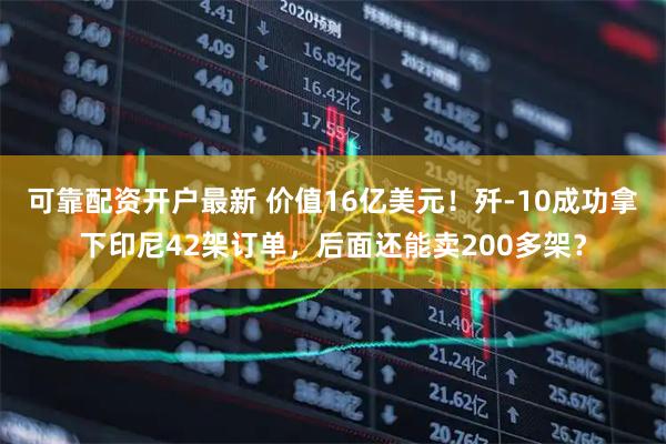 可靠配资开户最新 价值16亿美元！歼-10成功拿下印尼42架订单，后面还能卖200多架？