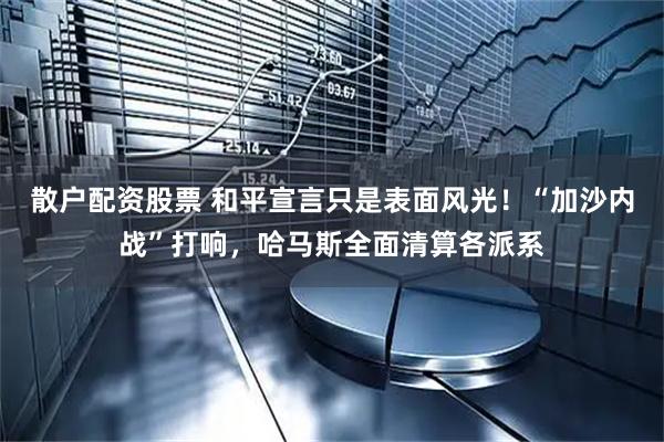 散户配资股票 和平宣言只是表面风光！“加沙内战”打响，哈马斯全面清算各派系