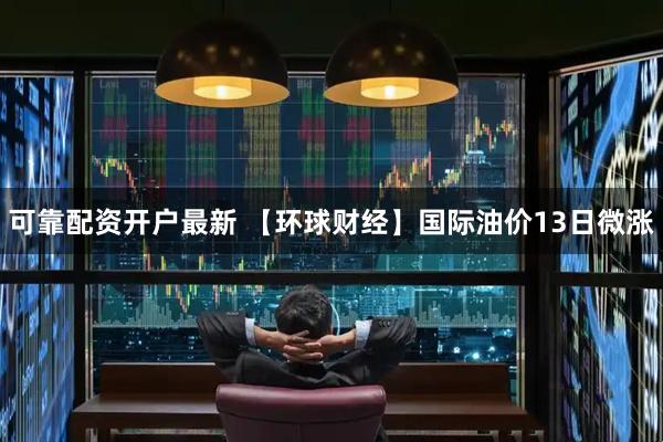 可靠配资开户最新 【环球财经】国际油价13日微涨