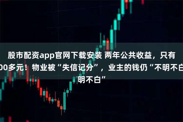 股市配资app官网下载安装 两年公共收益，只有500多元！物业被“失信记分”，业主的钱仍“不明不白”