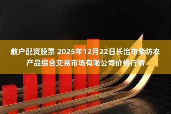 散户配资股票 2025年12月22日长治市紫坊农产品综合交易市场有限公司价格行情