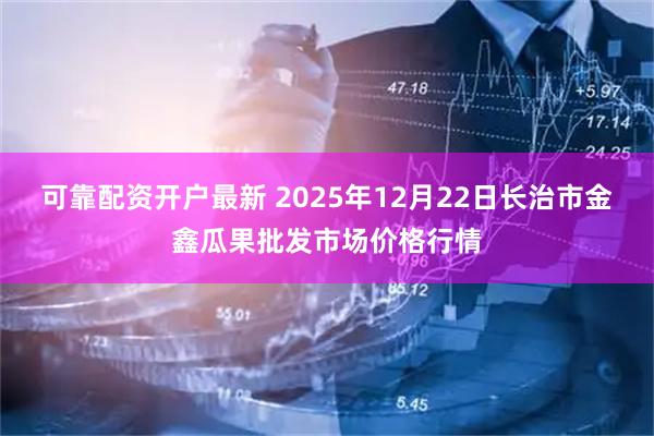 可靠配资开户最新 2025年12月22日长治市金鑫瓜果批发市场价格行情