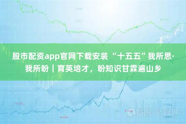 股市配资app官网下载安装 “十五五”我所思·我所盼｜育英培才，盼知识甘霖遍山乡