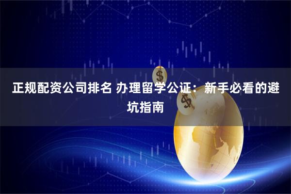 正规配资公司排名 办理留学公证：新手必看的避坑指南