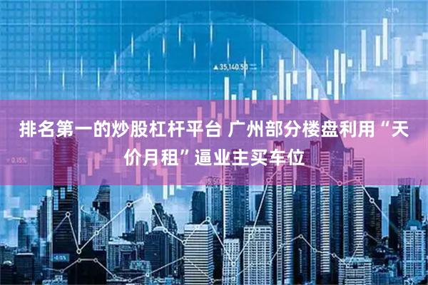 排名第一的炒股杠杆平台 广州部分楼盘利用“天价月租”逼业主买车位