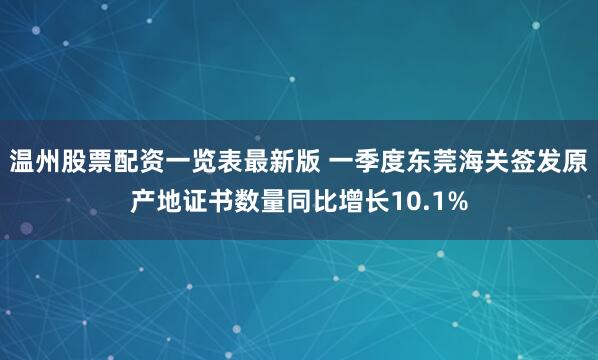 温州股票配资一览表最新版 一季度东莞海关签发原产地证书数量同比增长10.1%