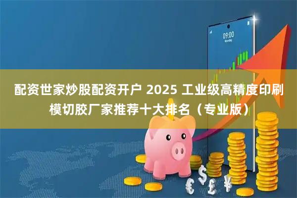 配资世家炒股配资开户 2025 工业级高精度印刷模切胶厂家推荐十大排名（专业版）