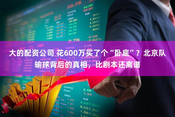 大的配资公司 花600万买了个“卧底”？北京队输球背后的真相，比剧本还离谱