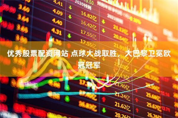 优秀股票配资网站 点球大战取胜，大巴黎卫冕欧冠冠军