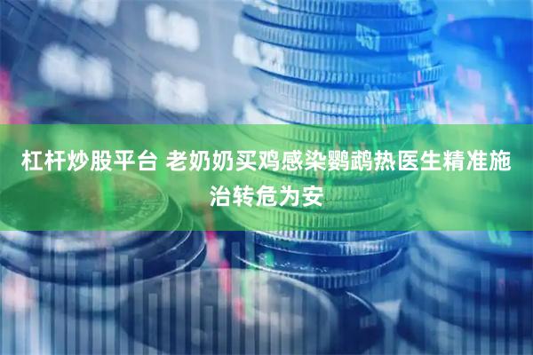 杠杆炒股平台 老奶奶买鸡感染鹦鹉热医生精准施治转危为安
