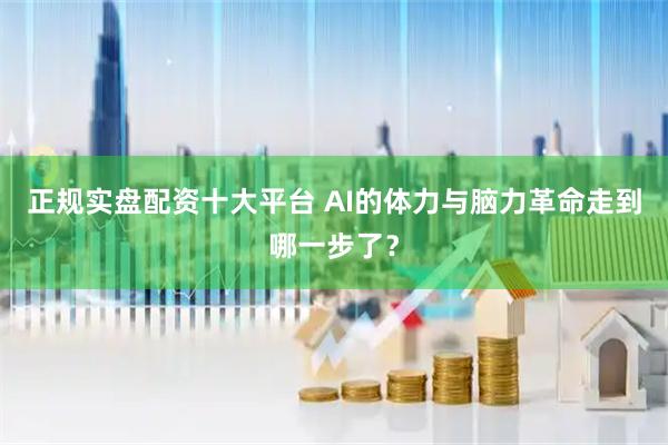 正规实盘配资十大平台 AI的体力与脑力革命走到哪一步了？