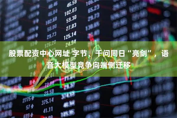 股票配资中心网址 字节、千问同日“亮剑”，语音大模型竞争向端侧迁移