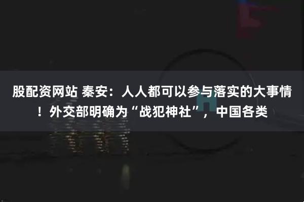 股配资网站 秦安：人人都可以参与落实的大事情！外交部明确为“战犯神社”，中国各类