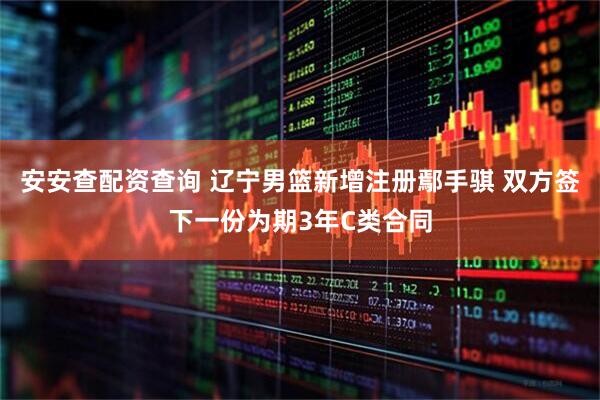 安安查配资查询 辽宁男篮新增注册鄢手骐 双方签下一份为期3年C类合同