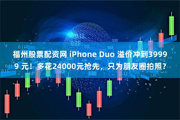 福州股票配资网 iPhone Duo 溢价冲到39999 元！多花24000元抢先，只为朋友圈拍照？