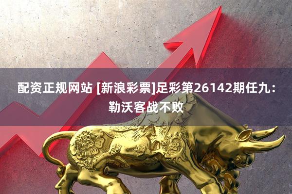 配资正规网站 [新浪彩票]足彩第26142期任九：勒沃客战不败