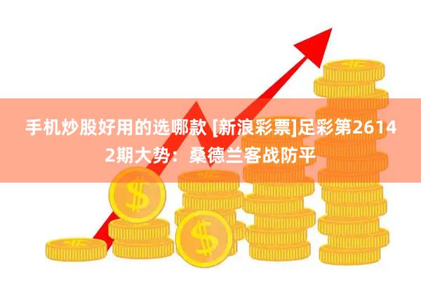 手机炒股好用的选哪款 [新浪彩票]足彩第26142期大势：桑德兰客战防平